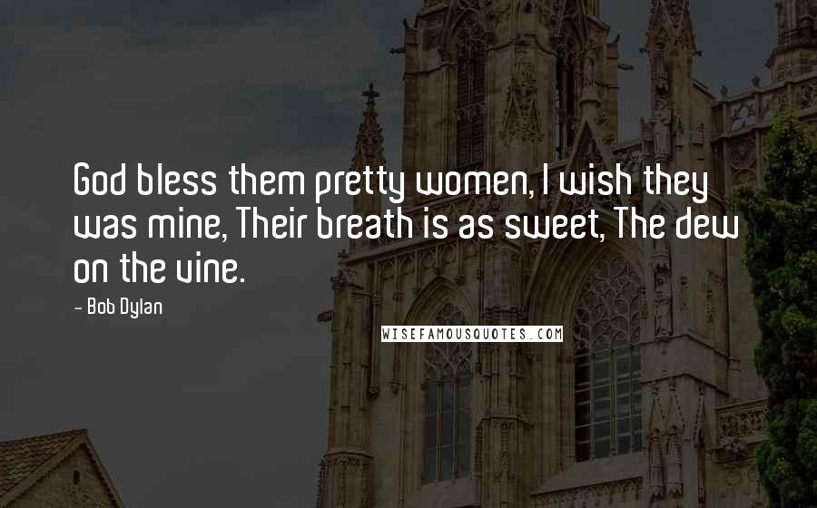 Bob Dylan Quotes: God bless them pretty women, I wish they was mine, Their breath is as sweet, The dew on the vine.