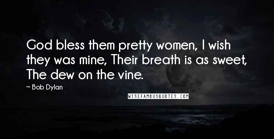 Bob Dylan Quotes: God bless them pretty women, I wish they was mine, Their breath is as sweet, The dew on the vine.