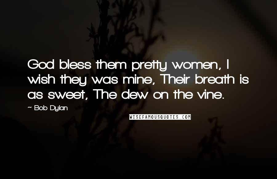 Bob Dylan Quotes: God bless them pretty women, I wish they was mine, Their breath is as sweet, The dew on the vine.