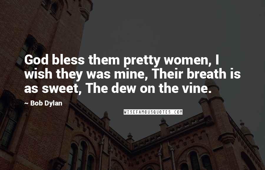 Bob Dylan Quotes: God bless them pretty women, I wish they was mine, Their breath is as sweet, The dew on the vine.