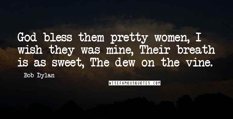 Bob Dylan Quotes: God bless them pretty women, I wish they was mine, Their breath is as sweet, The dew on the vine.