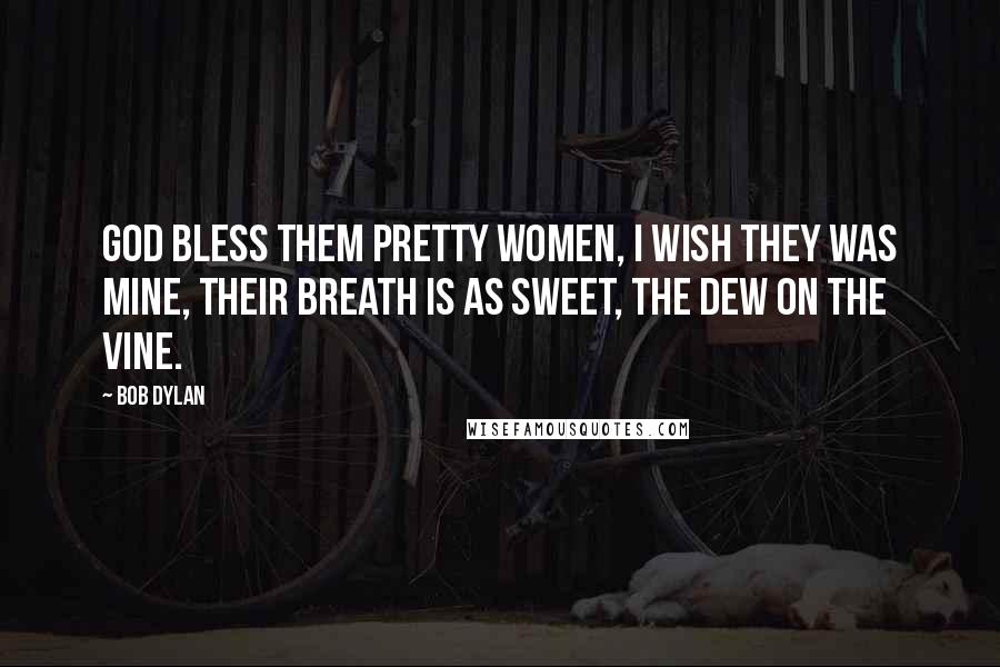 Bob Dylan Quotes: God bless them pretty women, I wish they was mine, Their breath is as sweet, The dew on the vine.