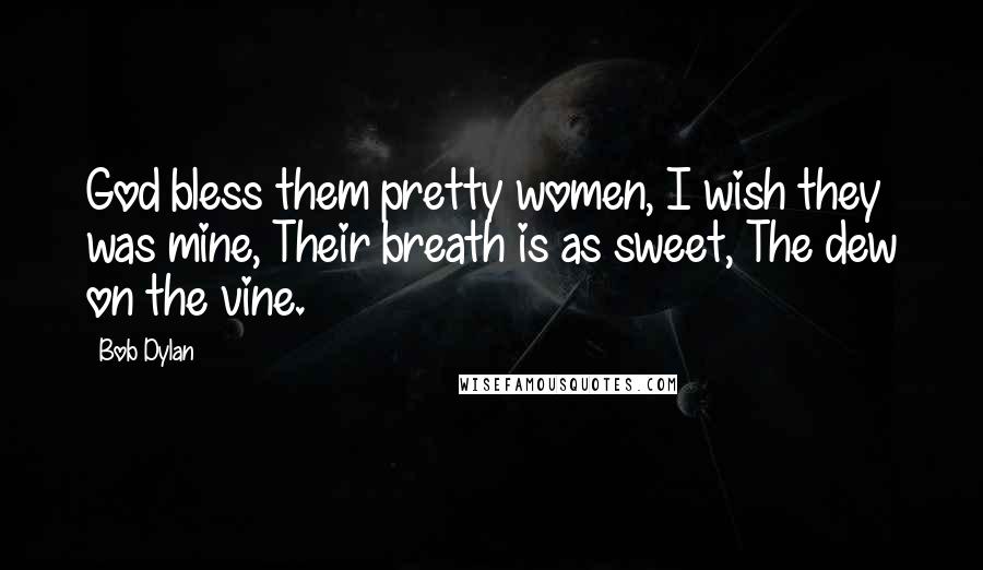 Bob Dylan Quotes: God bless them pretty women, I wish they was mine, Their breath is as sweet, The dew on the vine.