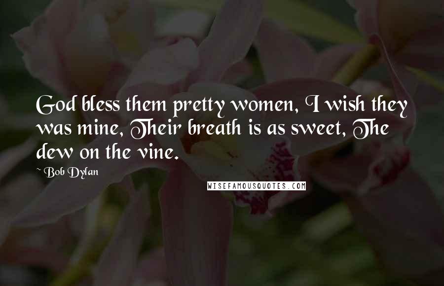 Bob Dylan Quotes: God bless them pretty women, I wish they was mine, Their breath is as sweet, The dew on the vine.