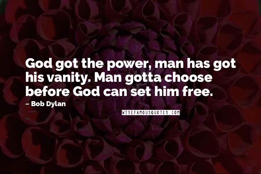 Bob Dylan Quotes: God got the power, man has got his vanity. Man gotta choose before God can set him free.