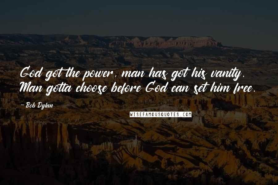 Bob Dylan Quotes: God got the power, man has got his vanity. Man gotta choose before God can set him free.