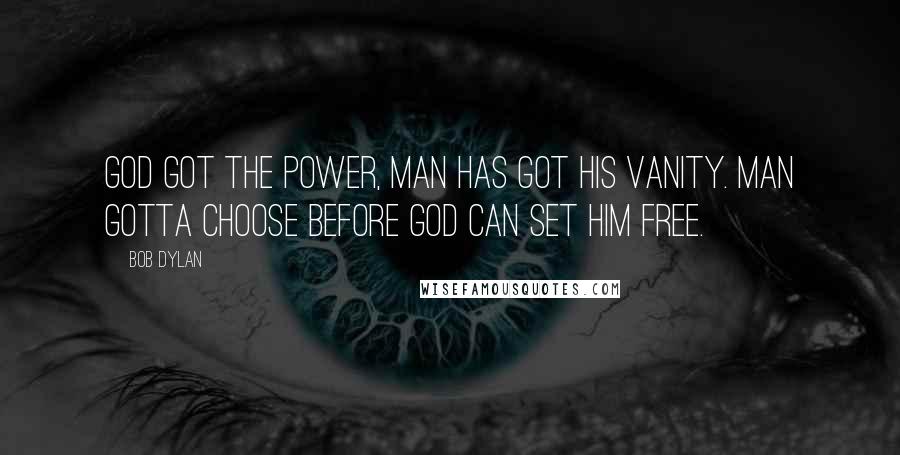 Bob Dylan Quotes: God got the power, man has got his vanity. Man gotta choose before God can set him free.