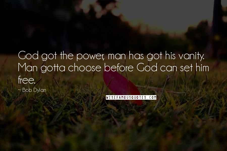 Bob Dylan Quotes: God got the power, man has got his vanity. Man gotta choose before God can set him free.