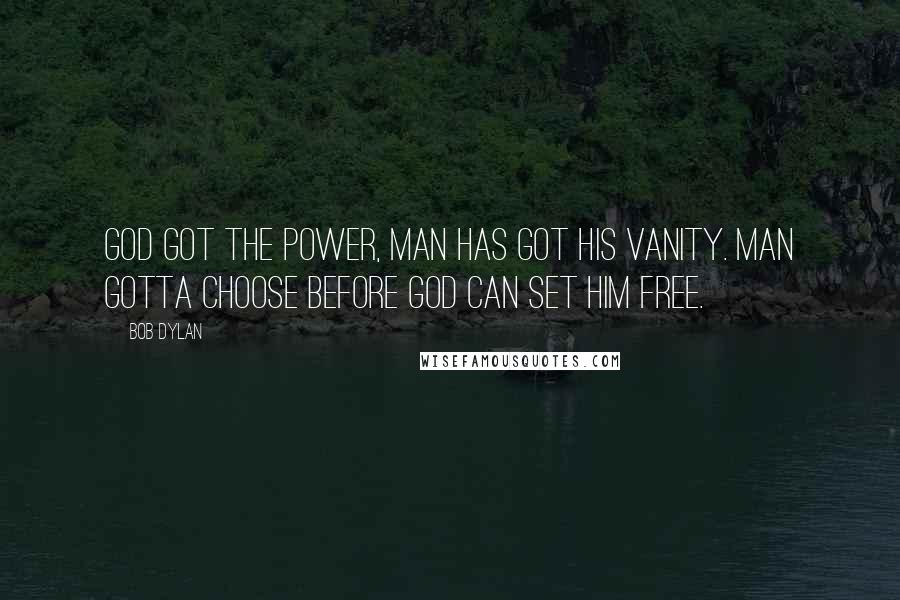 Bob Dylan Quotes: God got the power, man has got his vanity. Man gotta choose before God can set him free.