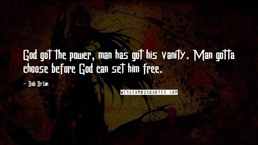 Bob Dylan Quotes: God got the power, man has got his vanity. Man gotta choose before God can set him free.