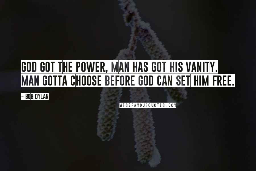 Bob Dylan Quotes: God got the power, man has got his vanity. Man gotta choose before God can set him free.