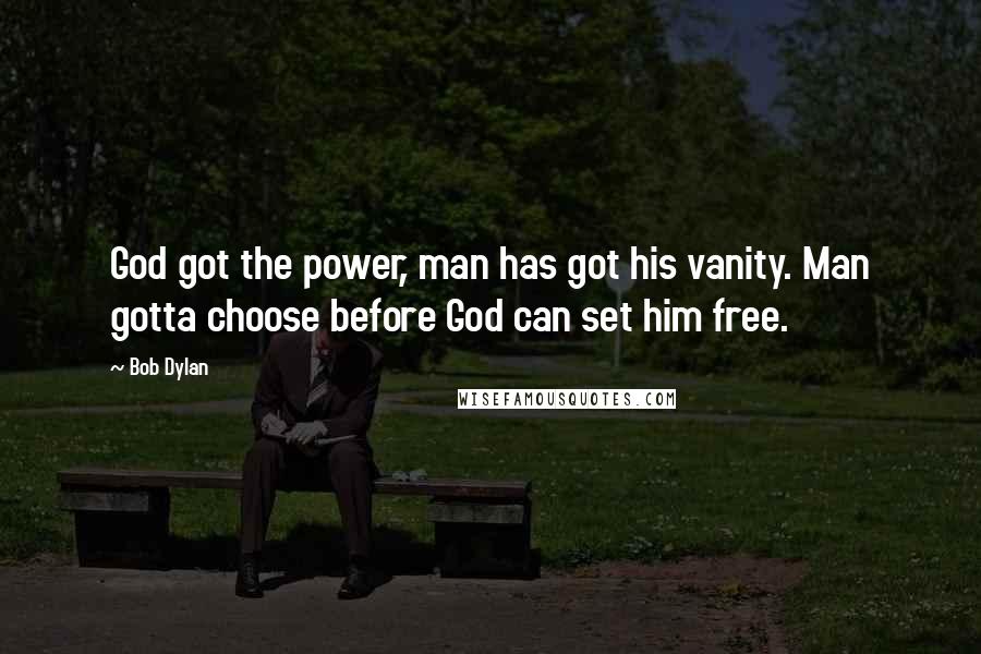 Bob Dylan Quotes: God got the power, man has got his vanity. Man gotta choose before God can set him free.