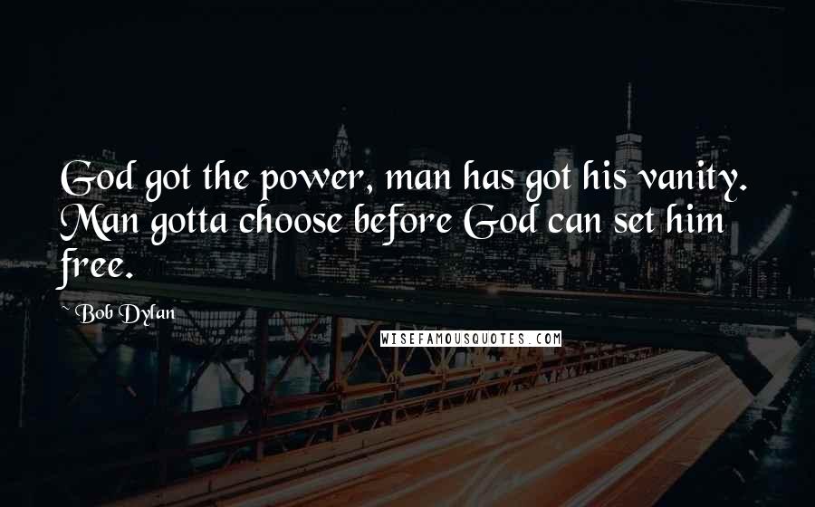 Bob Dylan Quotes: God got the power, man has got his vanity. Man gotta choose before God can set him free.