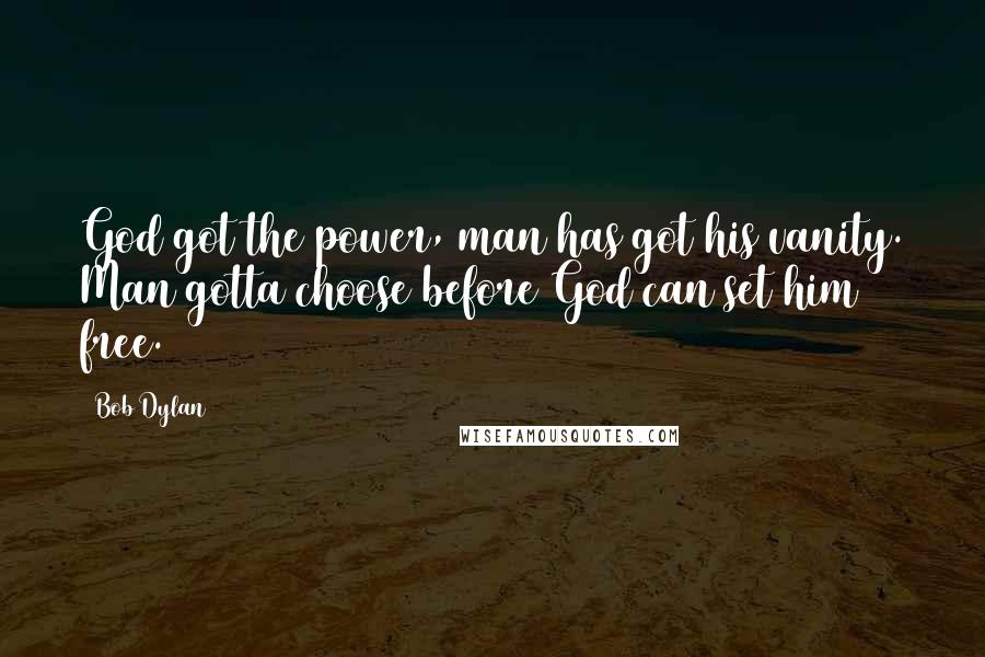 Bob Dylan Quotes: God got the power, man has got his vanity. Man gotta choose before God can set him free.