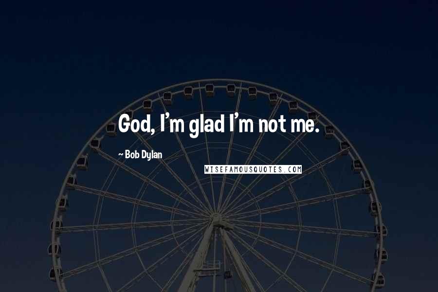 Bob Dylan Quotes: God, I'm glad I'm not me.