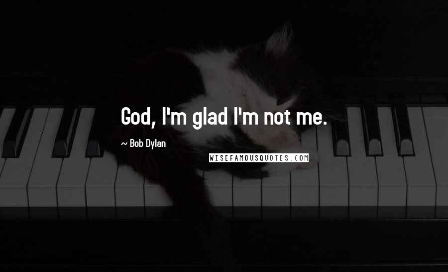 Bob Dylan Quotes: God, I'm glad I'm not me.