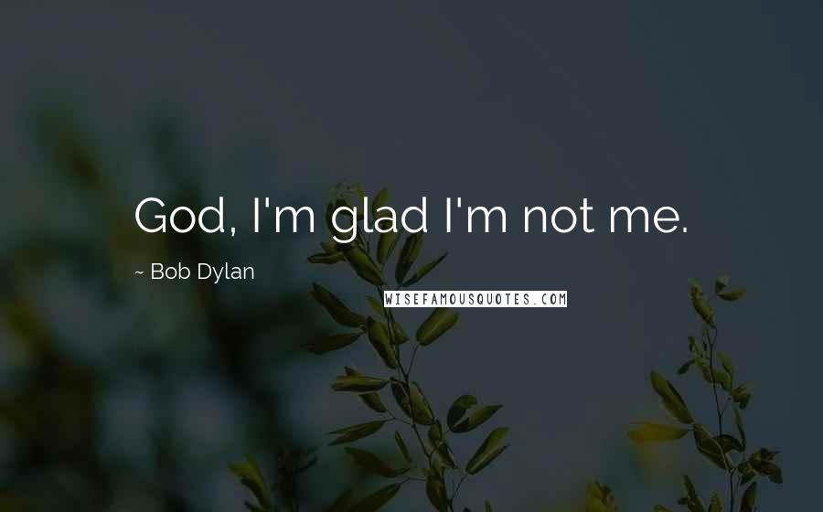 Bob Dylan Quotes: God, I'm glad I'm not me.