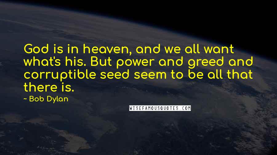 Bob Dylan Quotes: God is in heaven, and we all want what's his. But power and greed and corruptible seed seem to be all that there is.