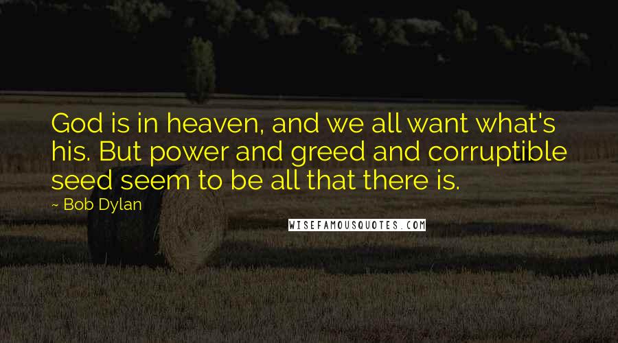 Bob Dylan Quotes: God is in heaven, and we all want what's his. But power and greed and corruptible seed seem to be all that there is.