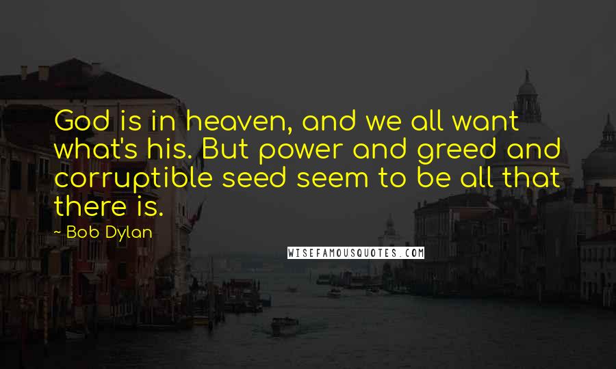 Bob Dylan Quotes: God is in heaven, and we all want what's his. But power and greed and corruptible seed seem to be all that there is.