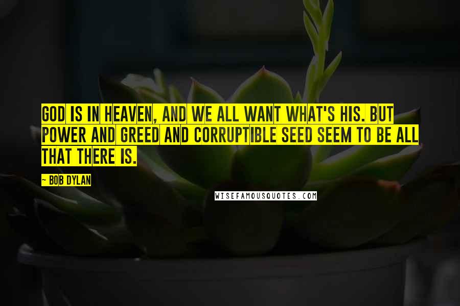 Bob Dylan Quotes: God is in heaven, and we all want what's his. But power and greed and corruptible seed seem to be all that there is.