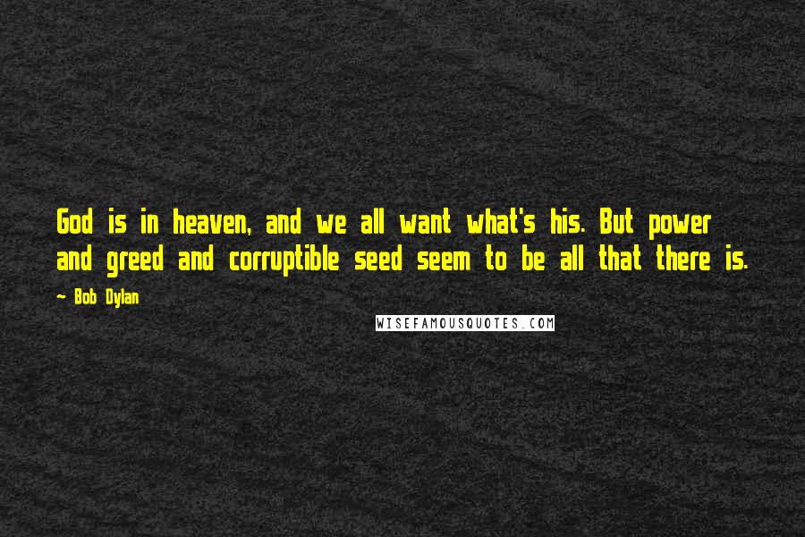 Bob Dylan Quotes: God is in heaven, and we all want what's his. But power and greed and corruptible seed seem to be all that there is.