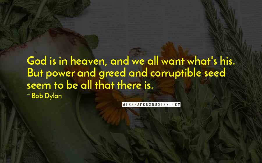 Bob Dylan Quotes: God is in heaven, and we all want what's his. But power and greed and corruptible seed seem to be all that there is.