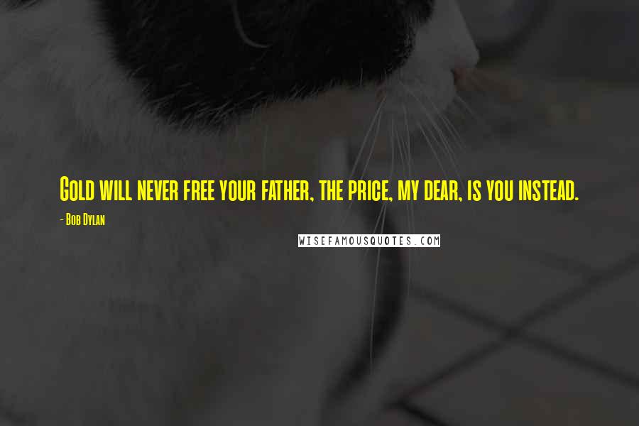 Bob Dylan Quotes: Gold will never free your father, the price, my dear, is you instead.