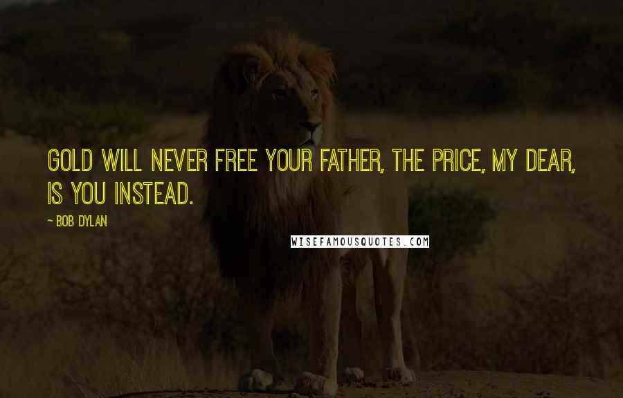 Bob Dylan Quotes: Gold will never free your father, the price, my dear, is you instead.