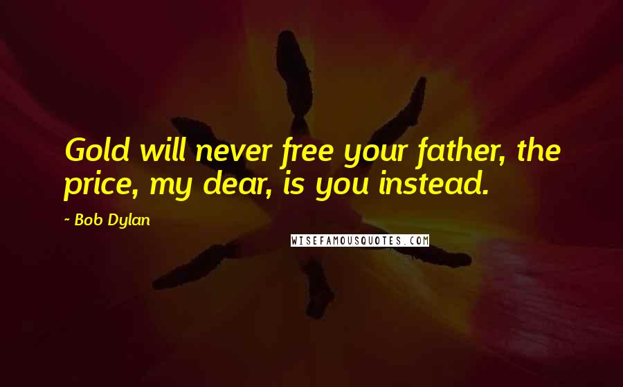 Bob Dylan Quotes: Gold will never free your father, the price, my dear, is you instead.