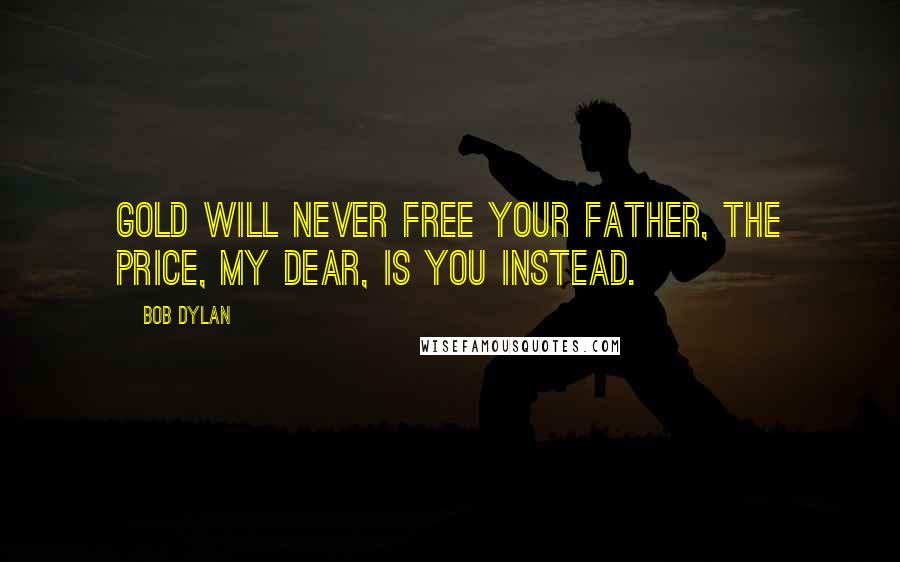 Bob Dylan Quotes: Gold will never free your father, the price, my dear, is you instead.