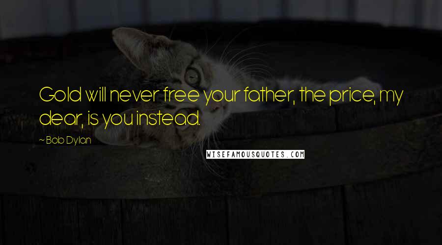 Bob Dylan Quotes: Gold will never free your father, the price, my dear, is you instead.