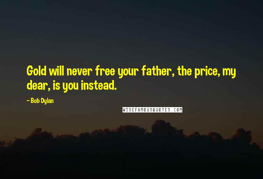 Bob Dylan Quotes: Gold will never free your father, the price, my dear, is you instead.