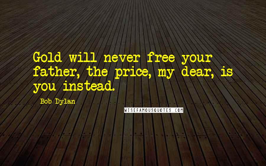 Bob Dylan Quotes: Gold will never free your father, the price, my dear, is you instead.