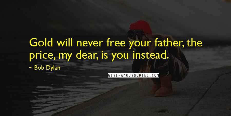 Bob Dylan Quotes: Gold will never free your father, the price, my dear, is you instead.