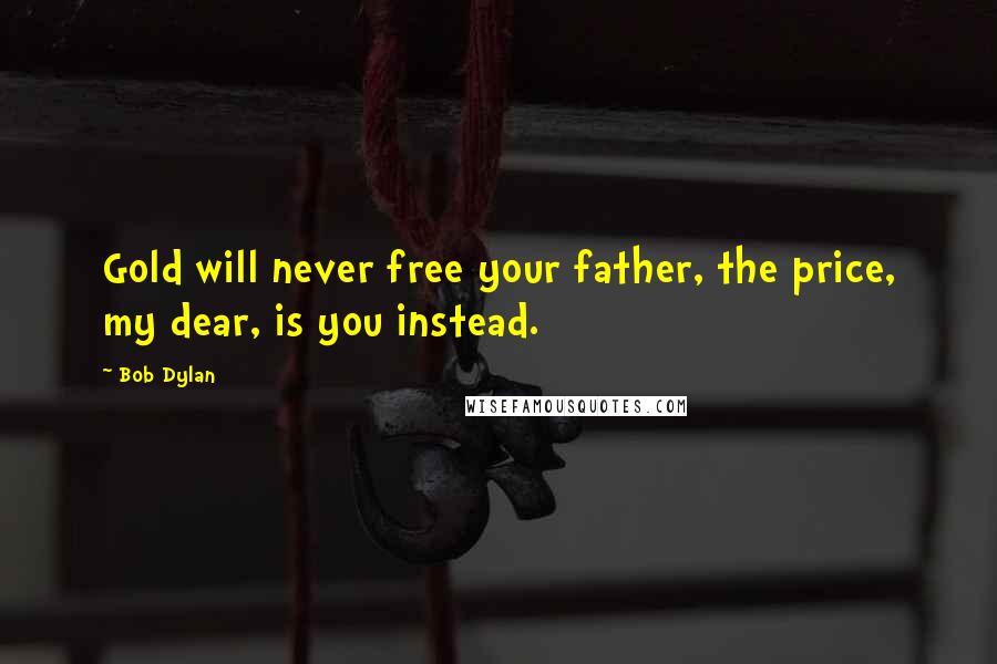 Bob Dylan Quotes: Gold will never free your father, the price, my dear, is you instead.