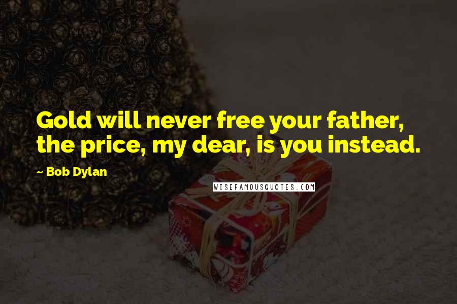 Bob Dylan Quotes: Gold will never free your father, the price, my dear, is you instead.