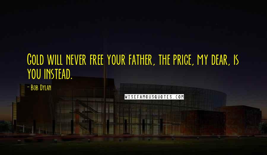 Bob Dylan Quotes: Gold will never free your father, the price, my dear, is you instead.