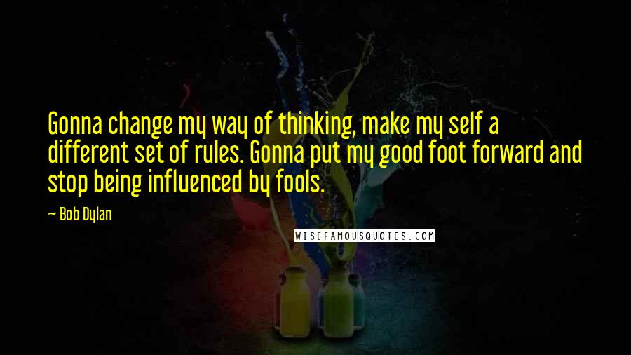 Bob Dylan Quotes: Gonna change my way of thinking, make my self a different set of rules. Gonna put my good foot forward and stop being influenced by fools.