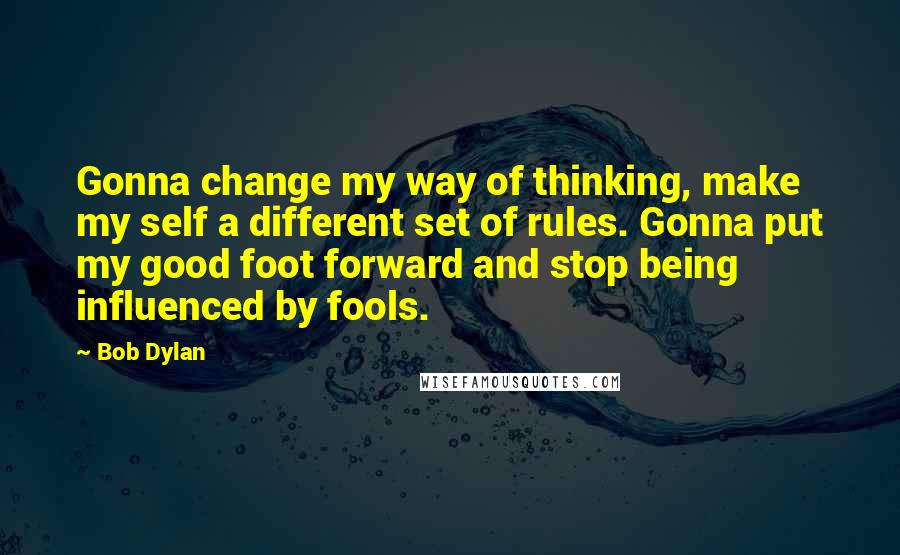 Bob Dylan Quotes: Gonna change my way of thinking, make my self a different set of rules. Gonna put my good foot forward and stop being influenced by fools.