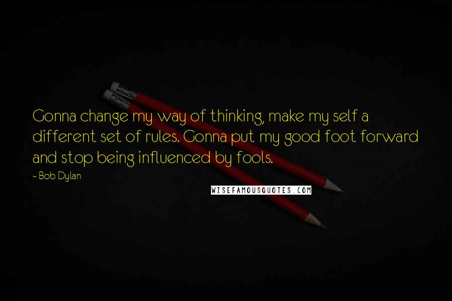 Bob Dylan Quotes: Gonna change my way of thinking, make my self a different set of rules. Gonna put my good foot forward and stop being influenced by fools.