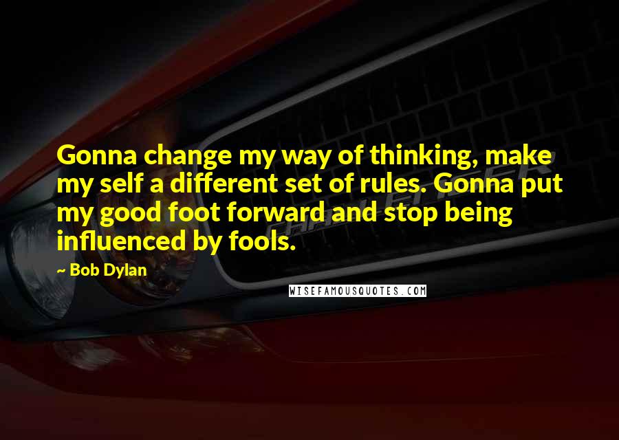 Bob Dylan Quotes: Gonna change my way of thinking, make my self a different set of rules. Gonna put my good foot forward and stop being influenced by fools.