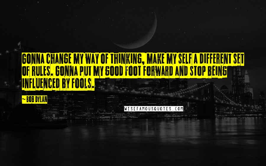 Bob Dylan Quotes: Gonna change my way of thinking, make my self a different set of rules. Gonna put my good foot forward and stop being influenced by fools.