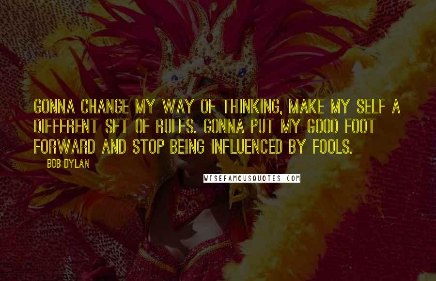 Bob Dylan Quotes: Gonna change my way of thinking, make my self a different set of rules. Gonna put my good foot forward and stop being influenced by fools.