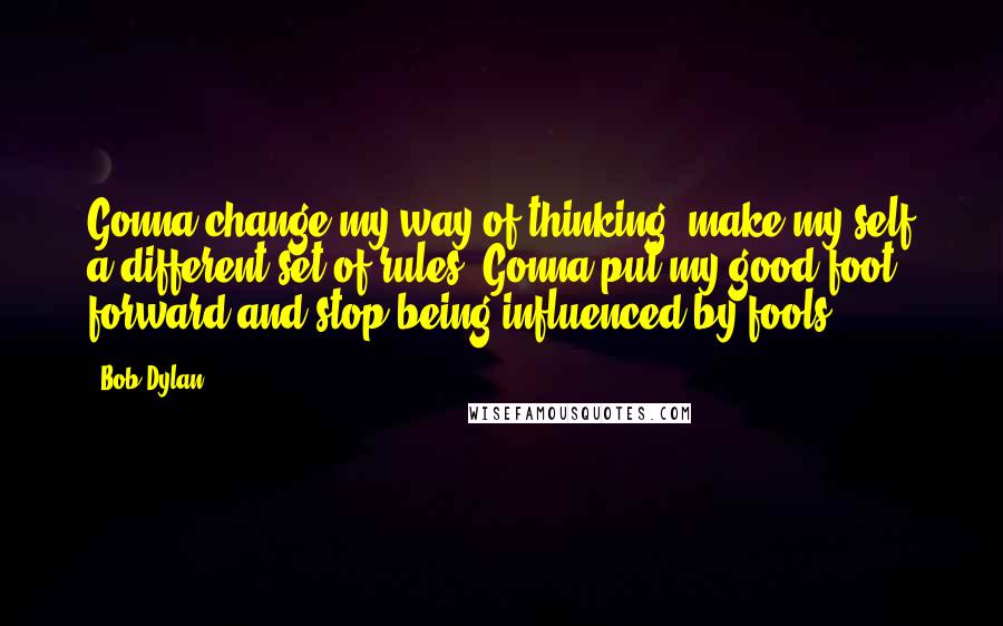 Bob Dylan Quotes: Gonna change my way of thinking, make my self a different set of rules. Gonna put my good foot forward and stop being influenced by fools.