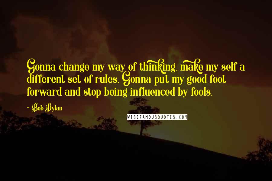 Bob Dylan Quotes: Gonna change my way of thinking, make my self a different set of rules. Gonna put my good foot forward and stop being influenced by fools.