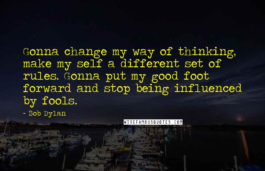 Bob Dylan Quotes: Gonna change my way of thinking, make my self a different set of rules. Gonna put my good foot forward and stop being influenced by fools.