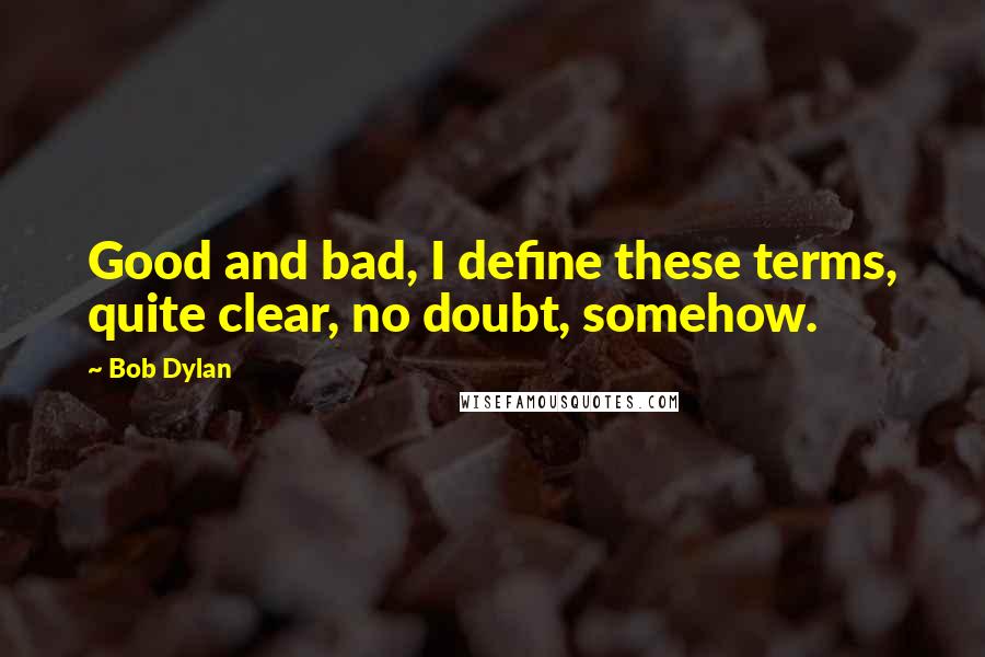 Bob Dylan Quotes: Good and bad, I define these terms, quite clear, no doubt, somehow.