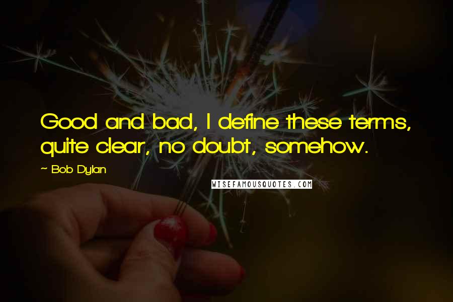 Bob Dylan Quotes: Good and bad, I define these terms, quite clear, no doubt, somehow.