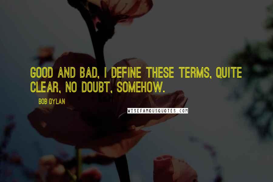 Bob Dylan Quotes: Good and bad, I define these terms, quite clear, no doubt, somehow.